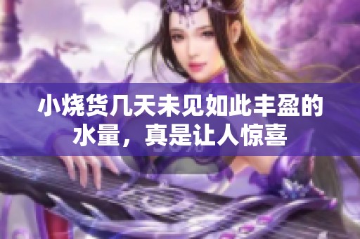 小烧货几天未见如此丰盈的水量，真是让人惊喜
