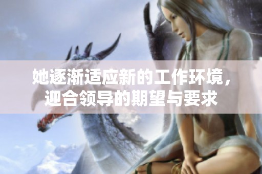 她逐渐适应新的工作环境，迎合领导的期望与要求