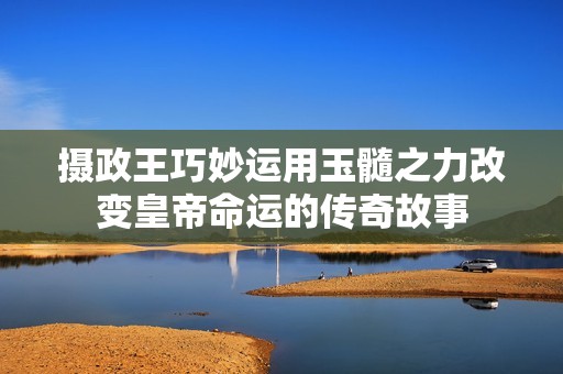 摄政王巧妙运用玉髓之力改变皇帝命运的传奇故事