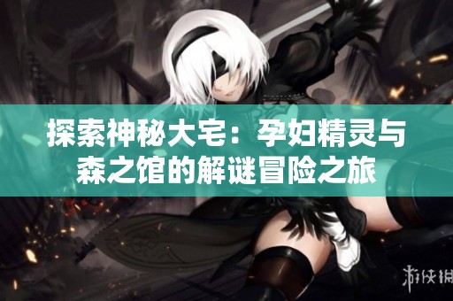 探索神秘大宅：孕妇精灵与森之馆的解谜冒险之旅