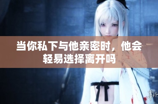 当你私下与他亲密时，他会轻易选择离开吗