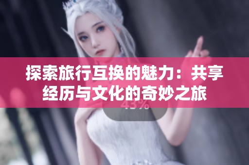 探索旅行互换的魅力：共享经历与文化的奇妙之旅
