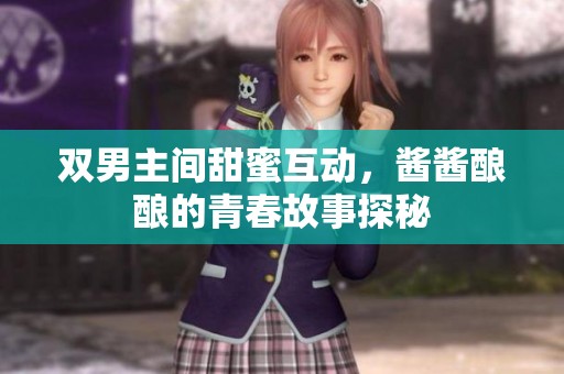 双男主间甜蜜互动，酱酱酿酿的青春故事探秘