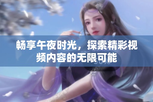 畅享午夜时光，探索精彩视频内容的无限可能