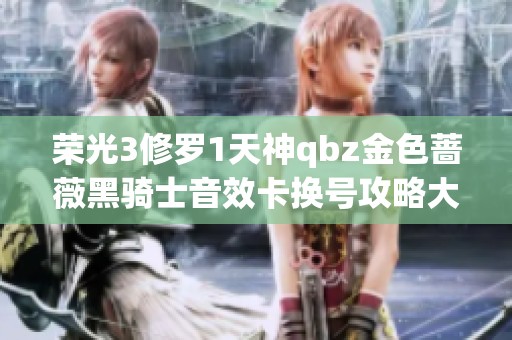 荣光3修罗1天神qbz金色蔷薇黑骑士音效卡换号攻略大全