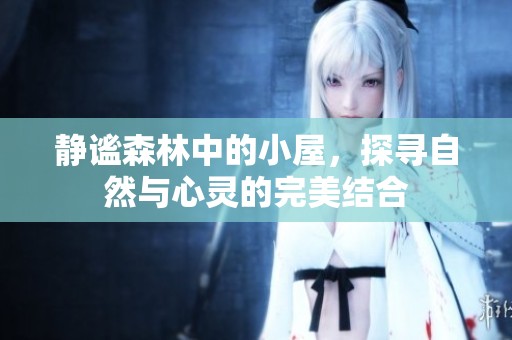 静谧森林中的小屋，探寻自然与心灵的完美结合