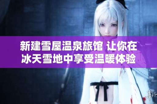 新建雪屋温泉旅馆 让你在冰天雪地中享受温暖体验