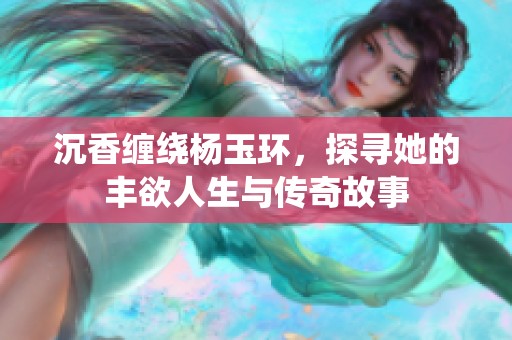 沉香缠绕杨玉环，探寻她的丰欲人生与传奇故事