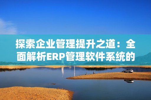 探索企业管理提升之道：全面解析ERP管理软件系统的优势与应用