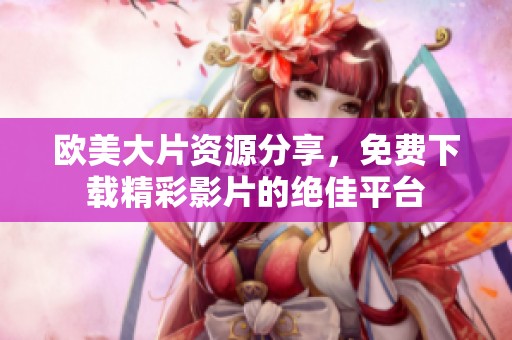 欧美大片资源分享，免费下载精彩影片的绝佳平台