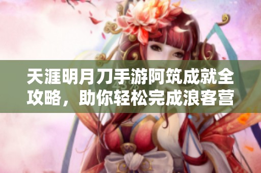 天涯明月刀手游阿筑成就全攻略，助你轻松完成浪客营话本挑战