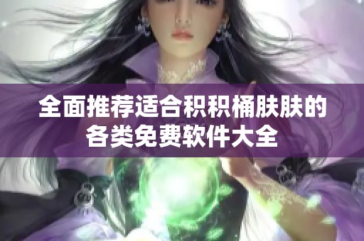 全面推荐适合积积桶肤肤的各类免费软件大全