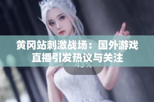 黄冈站刺激战场：国外游戏直播引发热议与关注