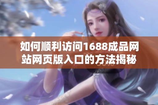 如何顺利访问1688成品网站网页版入口的方法揭秘