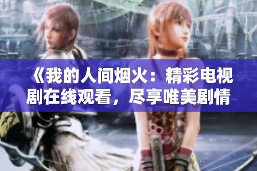 《我的人间烟火：精彩电视剧在线观看，尽享唯美剧情》
