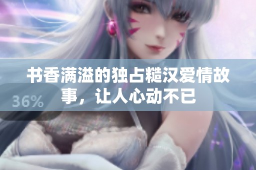 书香满溢的独占糙汉爱情故事，让人心动不已