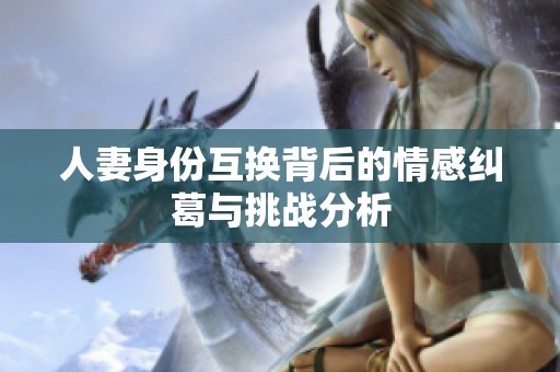 人妻身份互换背后的情感纠葛与挑战分析