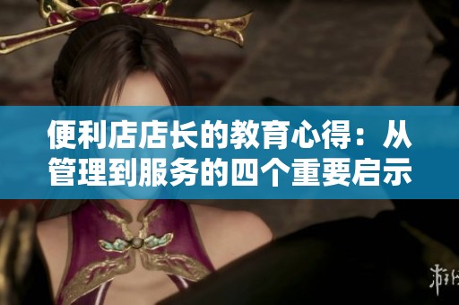 便利店店长的教育心得：从管理到服务的四个重要启示