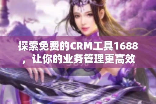 探索免费的CRM工具1688，让你的业务管理更高效