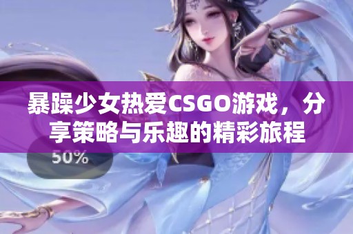 暴躁少女热爱CSGO游戏，分享策略与乐趣的精彩旅程