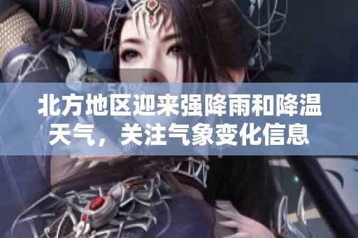 北方地区迎来强降雨和降温天气，关注气象变化信息