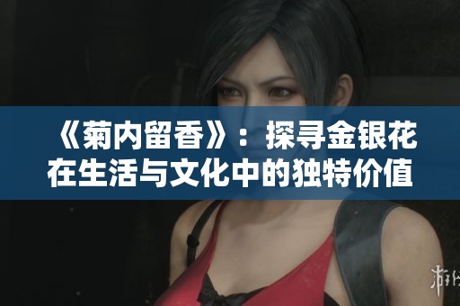 《菊内留香》：探寻金银花在生活与文化中的独特价值与魅力