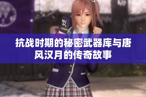 抗战时期的秘密武器库与唐风汉月的传奇故事