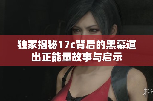 独家揭秘17c背后的黑幕道出正能量故事与启示