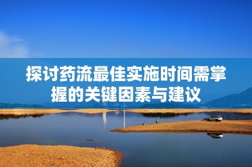 探讨药流最佳实施时间需掌握的关键因素与建议