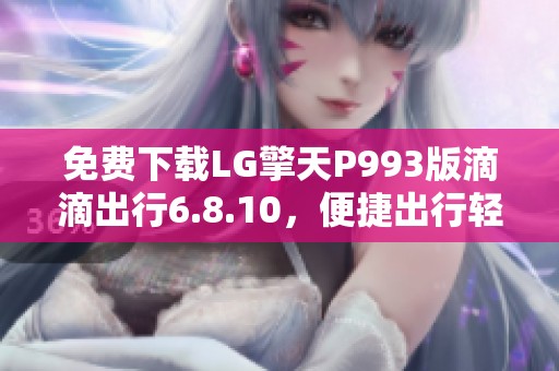 免费下载LG擎天P993版滴滴出行6.8.10，便捷出行轻松开启
