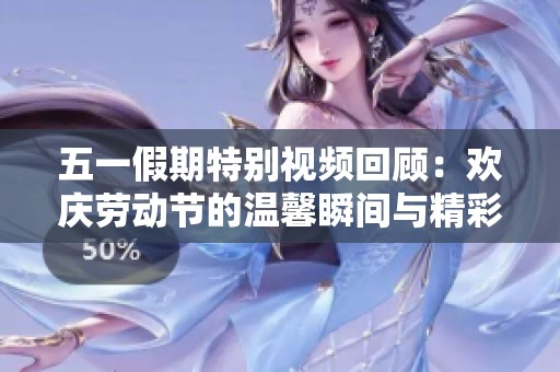 五一假期特别视频回顾：欢庆劳动节的温馨瞬间与精彩活动