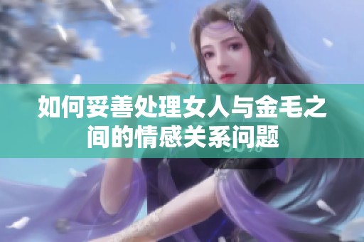 如何妥善处理女人与金毛之间的情感关系问题
