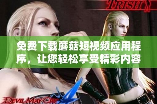 免费下载蘑菇短视频应用程序，让您轻松享受精彩内容