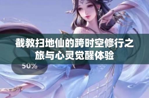 截教扫地仙的跨时空修行之旅与心灵觉醒体验