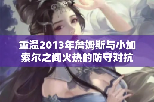 重温2013年詹姆斯与小加索尔之间火热的防守对抗