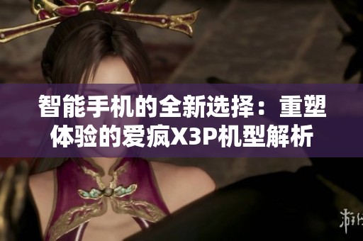 智能手机的全新选择：重塑体验的爱疯X3P机型解析