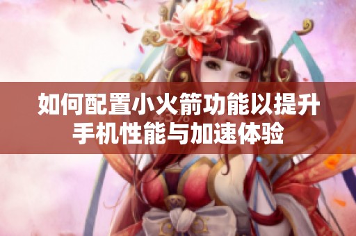 如何配置小火箭功能以提升手机性能与加速体验