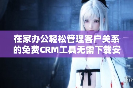 在家办公轻松管理客户关系的免费CRM工具无需下载安装