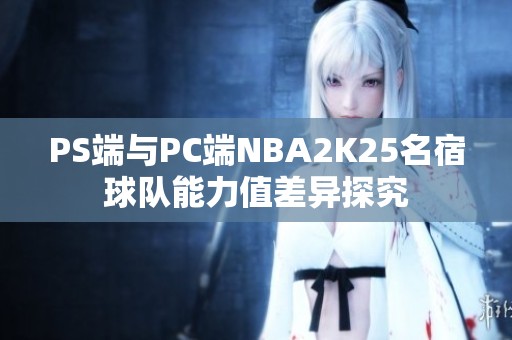 PS端与PC端NBA2K25名宿球队能力值差异探究