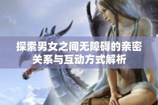 探索男女之间无障碍的亲密关系与互动方式解析