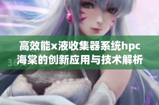 高效能x液收集器系统hpc海棠的创新应用与技术解析