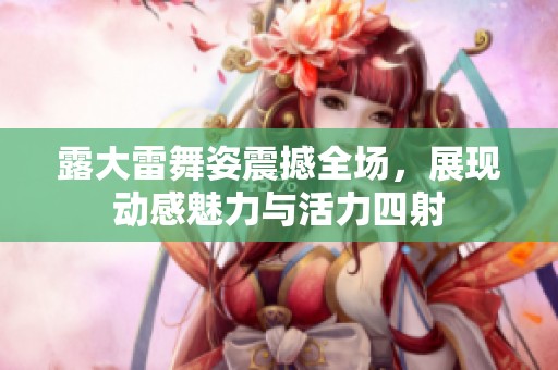 露大雷舞姿震撼全场，展现动感魅力与活力四射