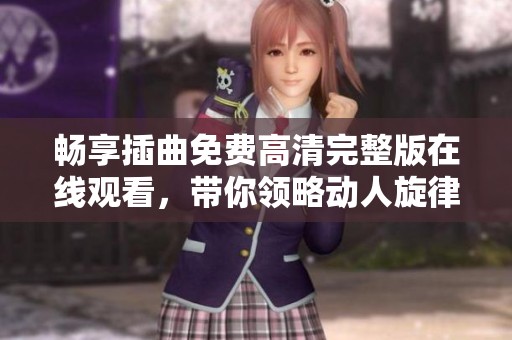 畅享插曲免费高清完整版在线观看，带你领略动人旋律之旅
