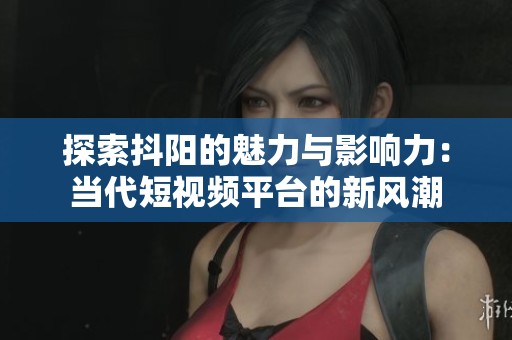 探索抖阳的魅力与影响力：当代短视频平台的新风潮