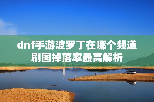 dnf手游波罗丁在哪个频道刷图掉落率最高解析