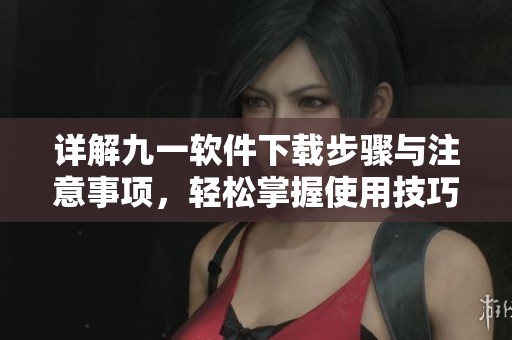 详解九一软件下载步骤与注意事项，轻松掌握使用技巧