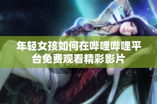 年轻女孩如何在哔哩哔哩平台免费观看精彩影片