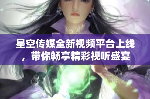 星空传媒全新视频平台上线，带你畅享精彩视听盛宴