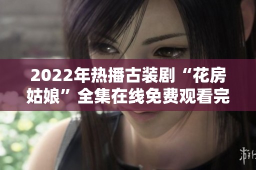 2022年热播古装剧“花房姑娘”全集在线免费观看完整指导