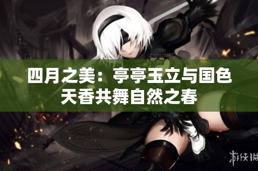 四月之美：亭亭玉立与国色天香共舞自然之春